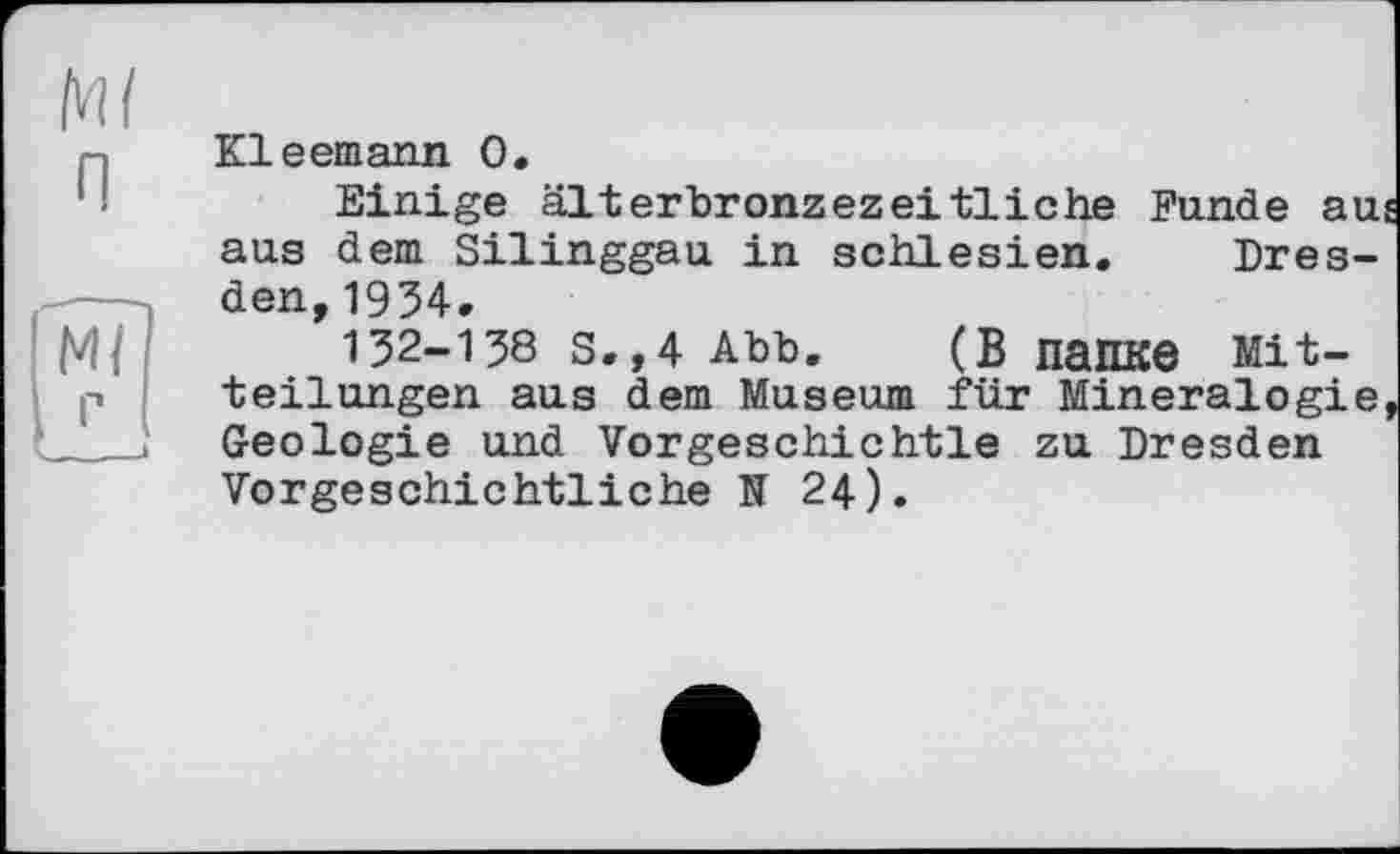 ﻿Kleemann О.
Einige älterbronzezeitliche Funde au aus dem Silinggau in Schlesien. Dresden, 1934.
132-138 S.,4 Abb. (В Папке Mitteilungen aus dem Museum für Mineralogie Geologie und Vorgeschichtle zu Dresden Vorgeschichtliche N 24).